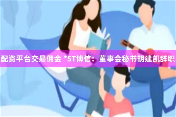 配资平台交易佣金 *ST博信：董事会秘书胡建凯辞职