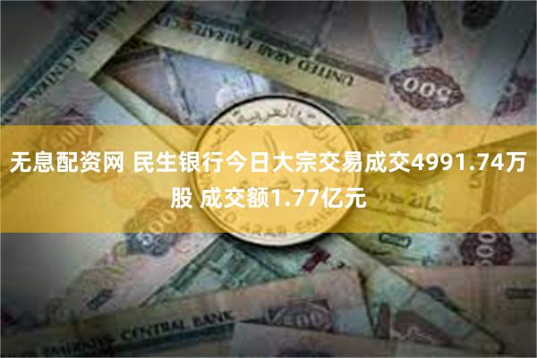 无息配资网 民生银行今日大宗交易成交4991.74万股 成交额1.77亿元