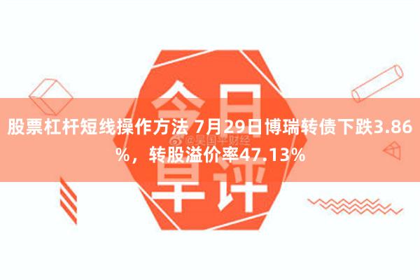 股票杠杆短线操作方法 7月29日博瑞转债下跌3.86%，转股溢价率47.13%