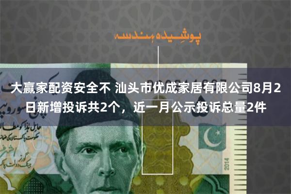 大赢家配资安全不 汕头市优成家居有限公司8月2日新增投诉共2个，近一月公示投诉总量2件