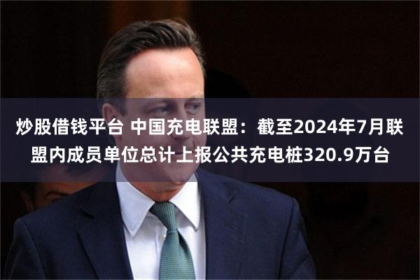 炒股借钱平台 中国充电联盟：截至2024年7月联盟内成员单位总计上报公共充电桩320.9万台