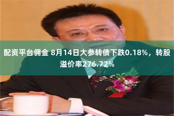 配资平台佣金 8月14日大参转债下跌0.18%，转股溢价率276.72%