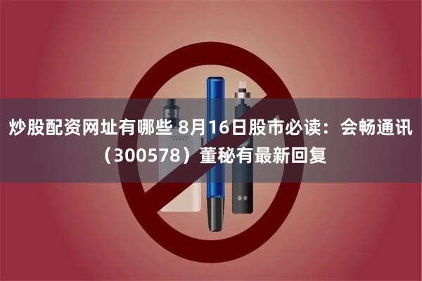 炒股配资网址有哪些 8月16日股市必读：会畅通讯（300578）董秘有最新回复