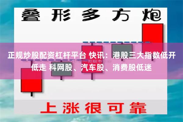 正规炒股配资杠杆平台 快讯：港股三大指数低开低走 科网股、汽车股、消费股低迷