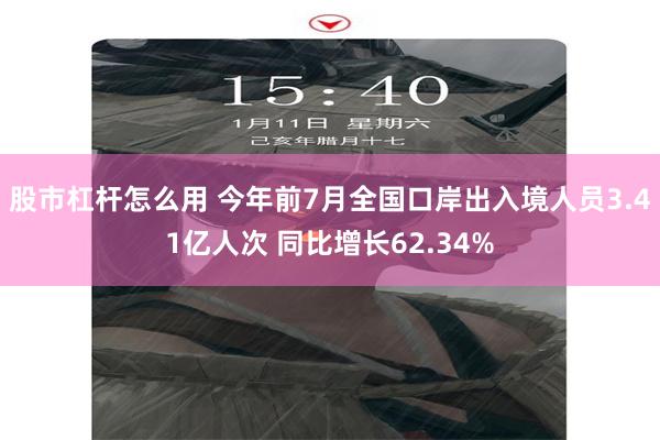 股市杠杆怎么用 今年前7月全国口岸出入境人员3.41亿人次 同比增长62.34%