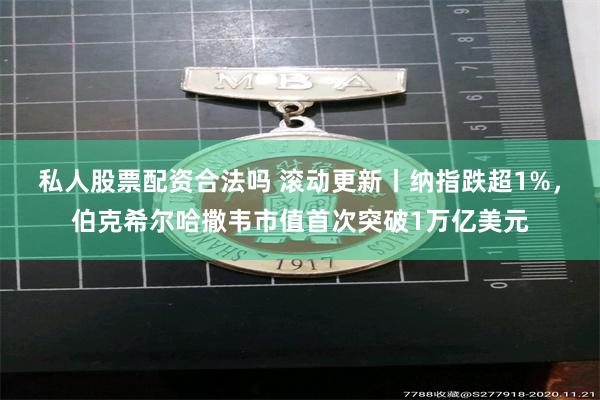 私人股票配资合法吗 滚动更新丨纳指跌超1%，伯克希尔哈撒韦市值首次突破1万亿美元