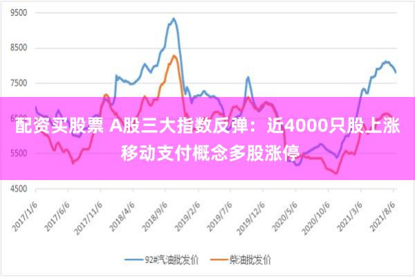 配资买股票 A股三大指数反弹：近4000只股上涨 移动支付概念多股涨停