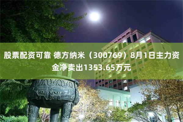 股票配资可靠 德方纳米（300769）8月1日主力资金净卖出1353.65万元