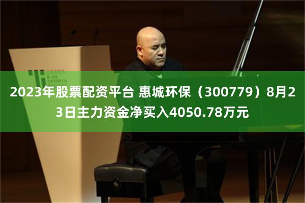 2023年股票配资平台 惠城环保（300779）8月23日主力资金净买入4050.78万元