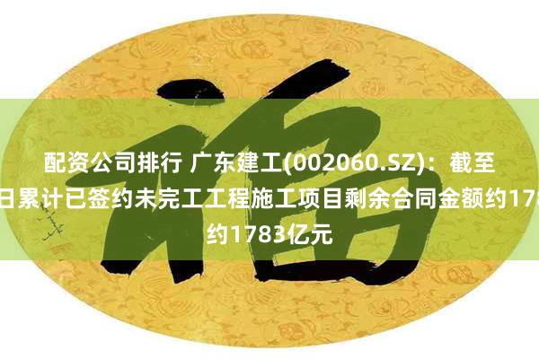 配资公司排行 广东建工(002060.SZ)：截至6月30日累计已签约未完工工程施工项目剩余合同金额约1783亿元