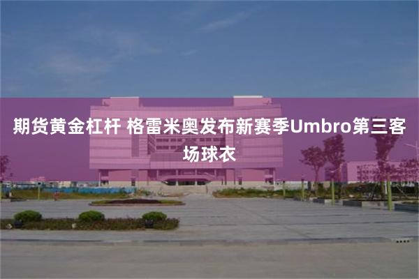 期货黄金杠杆 格雷米奥发布新赛季Umbro第三客场球衣