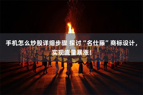 手机怎么炒股详细步骤 探讨“名仕藤”商标设计，实现流量暴涨！