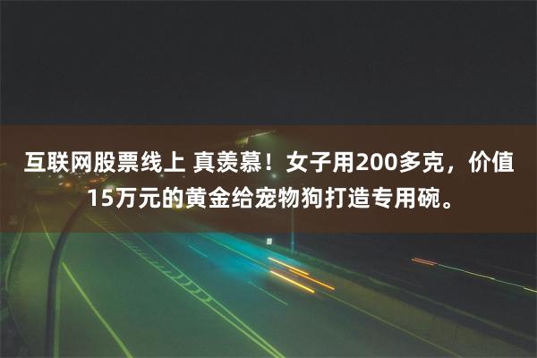 互联网股票线上 真羡慕！女子用200多克，价值15万元的黄金给宠物狗打造专用碗。