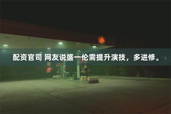 配资官司 网友说盛一伦需提升演技，多进修。