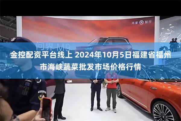 金控配资平台线上 2024年10月5日福建省福州市海峡蔬菜批发市场价格行情