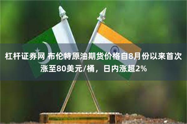 杠杆证券网 布伦特原油期货价格自8月份以来首次涨至80美元/桶，日内涨超2%