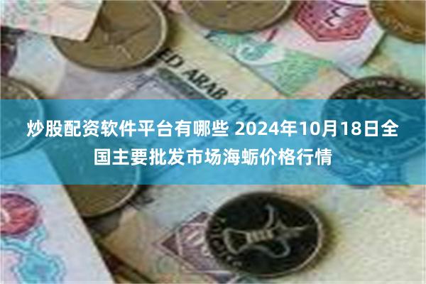 炒股配资软件平台有哪些 2024年10月18日全国主要批发市场海蛎价格行情