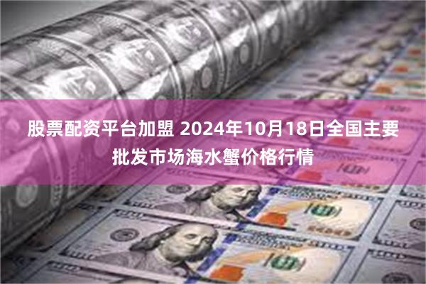 股票配资平台加盟 2024年10月18日全国主要批发市场海水蟹价格行情