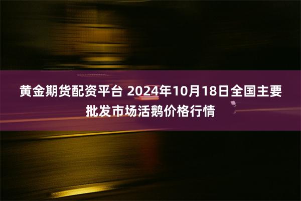 黄金期货配资平台 2024年10月18日全国主要批发市场活鹅价格行情