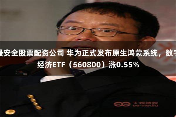 最安全股票配资公司 华为正式发布原生鸿蒙系统，数字经济ETF（560800）涨0.55%