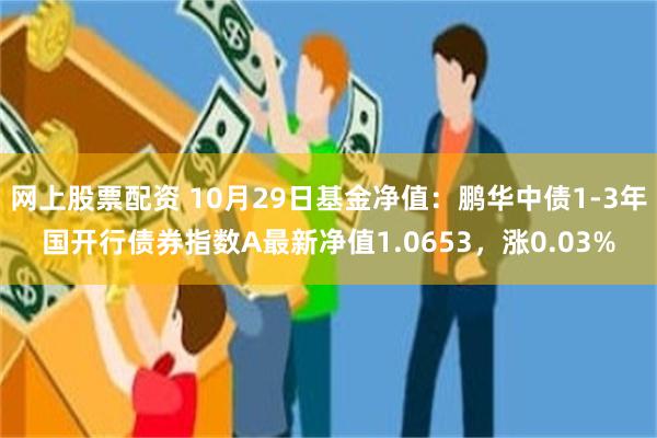 网上股票配资 10月29日基金净值：鹏华中债1-3年国开行债券指数A最新净值1.0653，涨0.03%