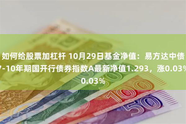 如何给股票加杠杆 10月29日基金净值：易方达中债7-10年期国开行债券指数A最新净值1.293，涨0.03%