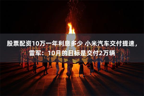 股票配资10万一年利息多少 小米汽车交付提速，雷军：10月的目标是交付2万辆