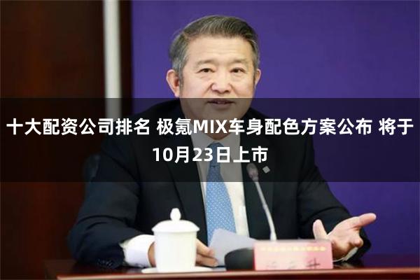 十大配资公司排名 极氪MIX车身配色方案公布 将于10月23日上市