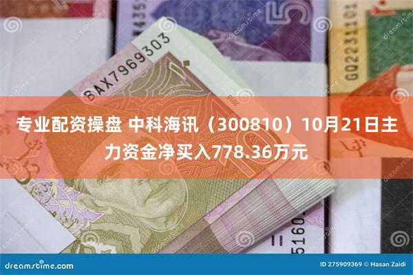 专业配资操盘 中科海讯（300810）10月21日主力资金净买入778.36万元