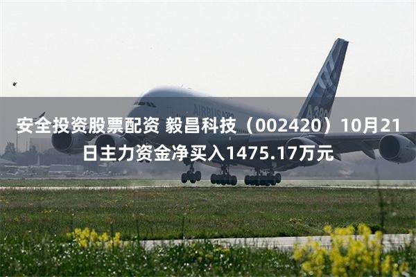 安全投资股票配资 毅昌科技（002420）10月21日主力资金净买入1475.17万元