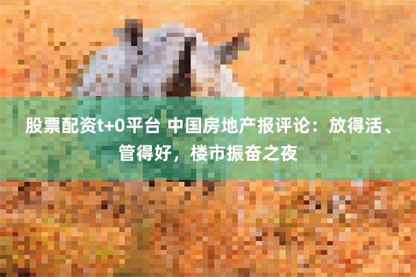 股票配资t+0平台 中国房地产报评论：放得活、管得好，楼市振奋之夜