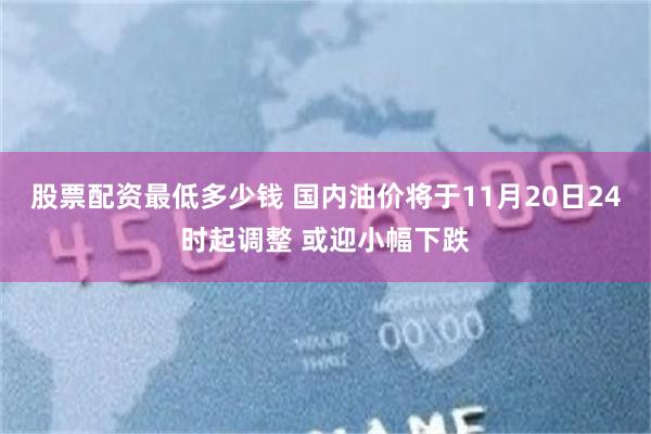 股票配资最低多少钱 国内油价将于11月20日24时起调整 或迎小幅下跌