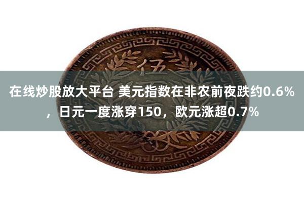 在线炒股放大平台 美元指数在非农前夜跌约0.6%，日元一度涨穿150，欧元涨超0.7%