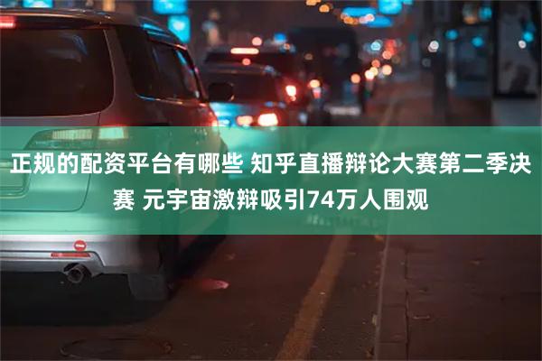 正规的配资平台有哪些 知乎直播辩论大赛第二季决赛 元宇宙激辩吸引74万人围观