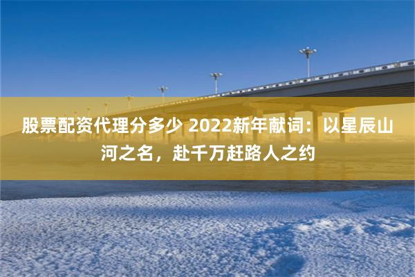 股票配资代理分多少 2022新年献词：以星辰山河之名，赴千万赶路人之约