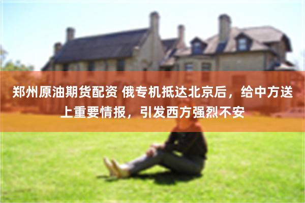 郑州原油期货配资 俄专机抵达北京后，给中方送上重要情报，引发西方强烈不安