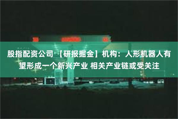 股指配资公司 【研报掘金】机构：人形机器人有望形成一个新兴产业 相关产业链或受关注