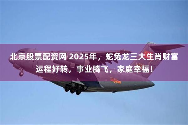 北京股票配资网 2025年，蛇兔龙三大生肖财富运程好转，事业腾飞，家庭幸福！