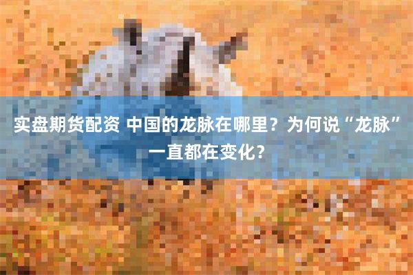 实盘期货配资 中国的龙脉在哪里？为何说“龙脉”一直都在变化？