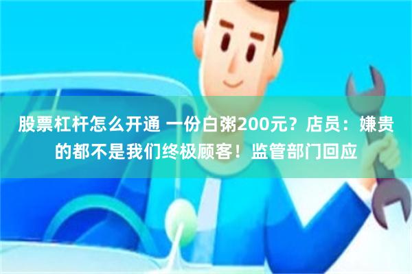 股票杠杆怎么开通 一份白粥200元？店员：嫌贵的都不是我们终极顾客！监管部门回应