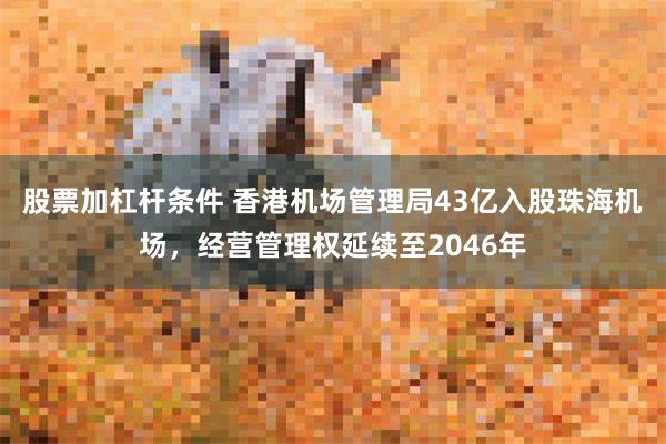 股票加杠杆条件 香港机场管理局43亿入股珠海机场，经营管理权延续至2046年