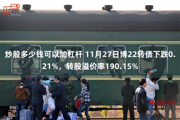 炒股多少钱可以加杠杆 11月27日博22转债下跌0.21%，转股溢价率190.15%