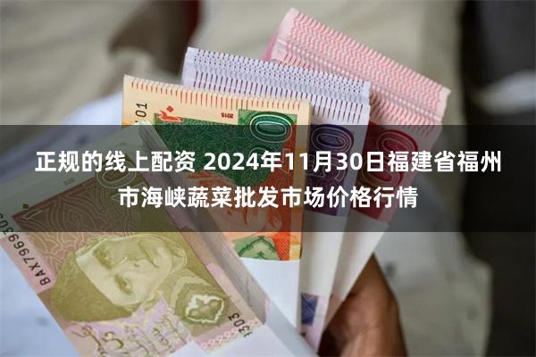 正规的线上配资 2024年11月30日福建省福州市海峡蔬菜批发市场价格行情