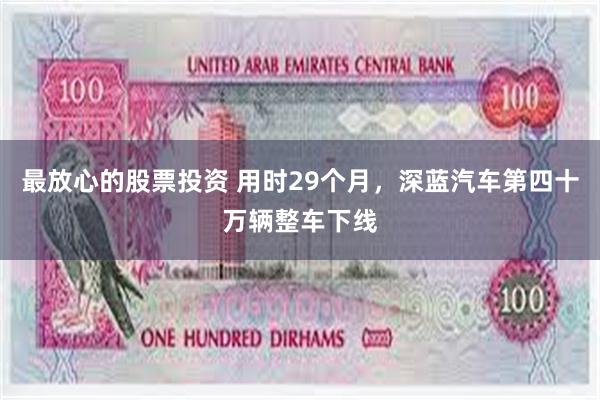 最放心的股票投资 用时29个月，深蓝汽车第四十万辆整车下线