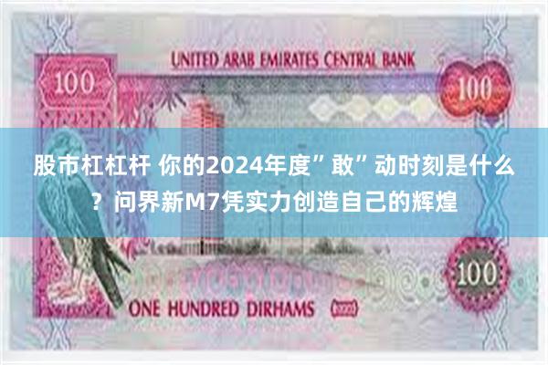 股市杠杠杆 你的2024年度”敢”动时刻是什么？问界新M7凭实力创造自己的辉煌