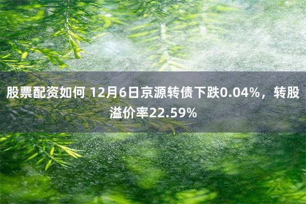 股票配资如何 12月6日京源转债下跌0.04%，转股溢价率22.59%