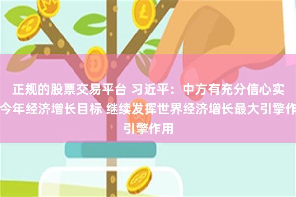 正规的股票交易平台 习近平：中方有充分信心实现今年经济增长目标 继续发挥世界经济增长最大引擎作用