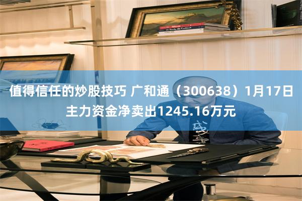 值得信任的炒股技巧 广和通（300638）1月17日主力资金净卖出1245.16万元