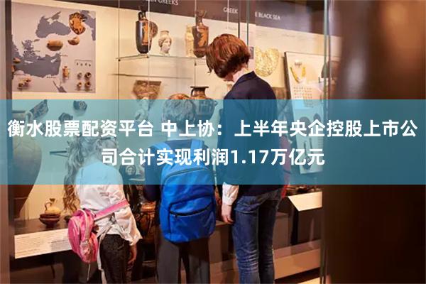 衡水股票配资平台 中上协：上半年央企控股上市公司合计实现利润1.17万亿元