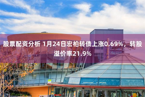 股票配资分析 1月24日宏柏转债上涨0.69%，转股溢价率21.9%